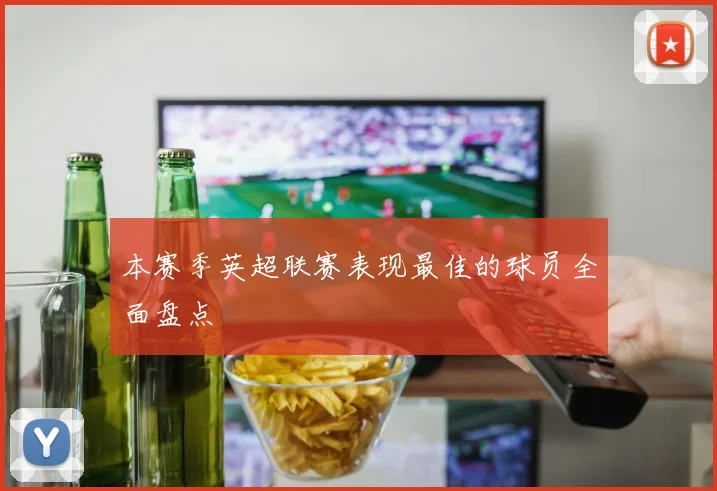 本赛季英超联赛表现最佳的球员全面盘点