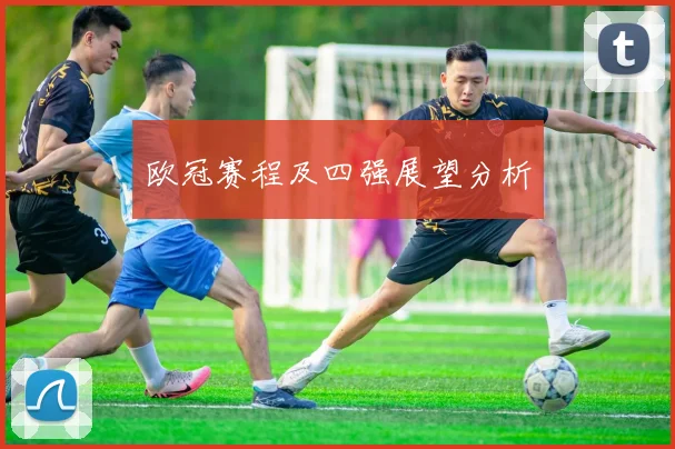 欧冠赛程及四强展望分析