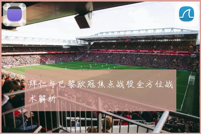 拜仁与巴黎欧冠焦点战役全方位战术解析