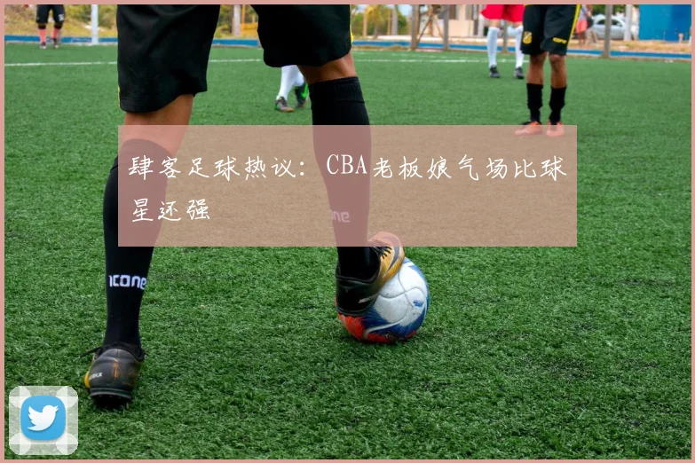 肆客足球热议：CBA老板娘气场比球星还强