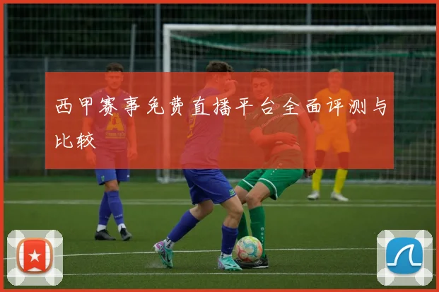 西甲赛事免费直播平台全面评测与比较
