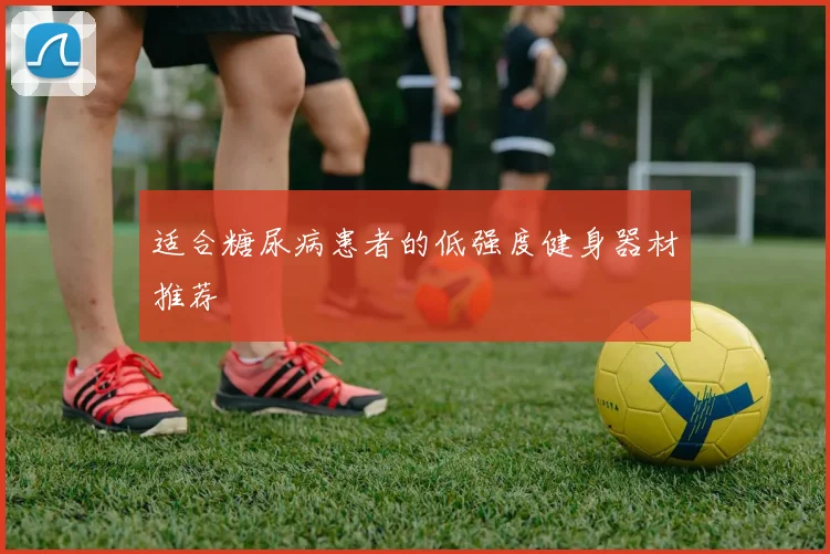 适合糖尿病患者的低强度健身器材推荐